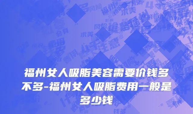 福州女人吸脂美容需要价钱多不多-福州女人吸脂费用一般是多少钱