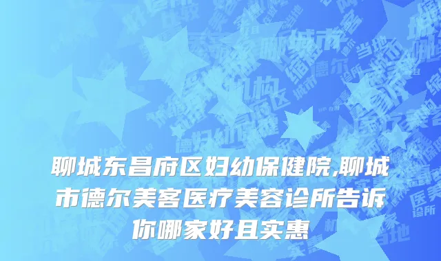 聊城东昌府区妇幼保健院,聊城市德尔美客医疗美容诊所告诉你哪家好且实惠