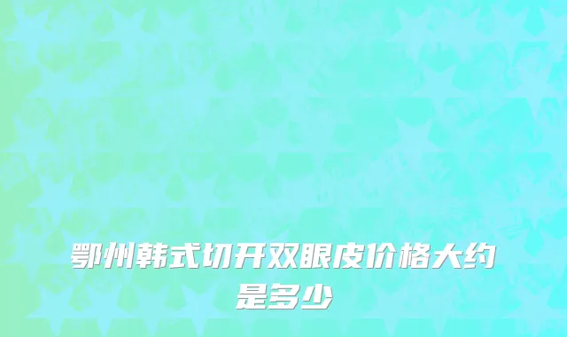 鄂州韩式切开双眼皮价格大约是多少