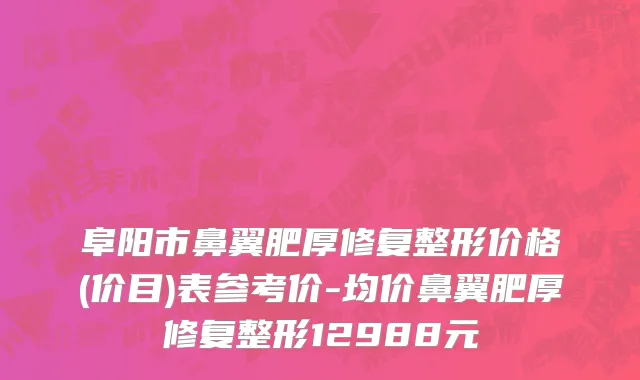 阜阳市鼻翼肥厚修复整形价格(价目)表参考价-均价鼻翼肥厚修复整形12988元