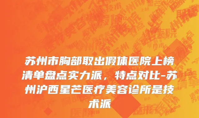 苏州市胸部取出假体医院上榜清单盘点实力派，特点对比-苏州沪西星芒医疗美容诊所是技术派