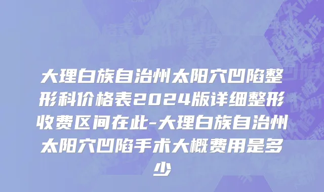大理白族自治州太阳穴凹陷整形科价格表2024版详细整形收费区间在此-大理白族自治州太阳穴凹陷手术大概费用是多少