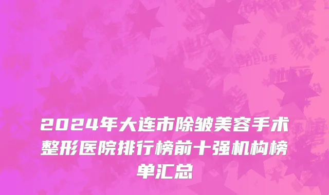 2024年大连市除皱美容手术整形医院排行榜前十强机构榜单汇总
