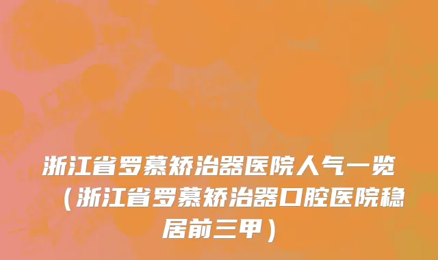 浙江省罗慕矫治器医院人气一览（浙江省罗慕矫治器口腔医院稳居前三甲）