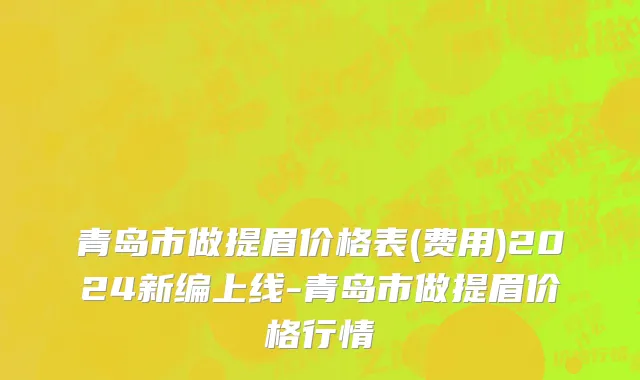 青岛市做提眉价格表(费用)2024新编上线-青岛市做提眉价格行情