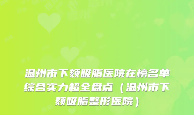温州市下颏吸脂医院在榜名单综合实力超全盘点（温州市下颏吸脂整形医院）