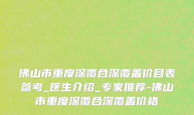 佛山市重度深覆合深覆盖价目表参考_医生介绍_专家推荐-佛山市重度深覆合深覆盖价格