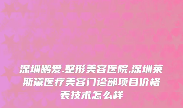 深圳鹏爱.整形美容医院,深圳莱斯黛医疗美容门诊部项目价格表技术怎么样