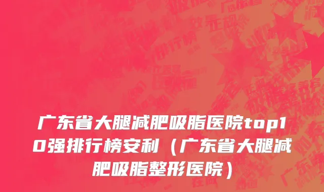 广东省大腿减肥吸脂医院top10强排行榜安利（广东省大腿减肥吸脂整形医院）