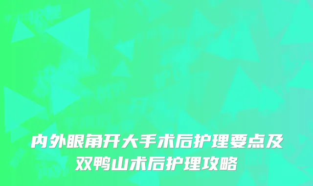 内外眼角开大手术后护理要点及双鸭山术后护理攻略