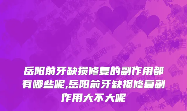 岳阳前牙缺损修复的副作用都有哪些呢,岳阳前牙缺损修复副作用大不大呢