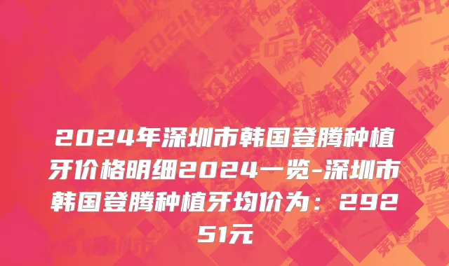 2024年深圳市韩国登腾种植牙价格明细2024一览-深圳市韩国登腾种植牙均价为：29251元