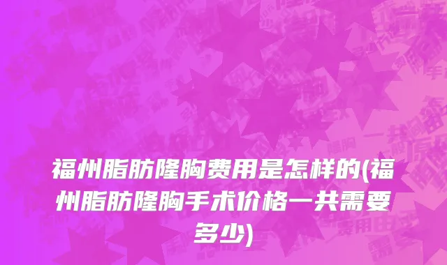 福州脂肪隆胸费用是怎样的(福州脂肪隆胸手术价格一共需要多少)