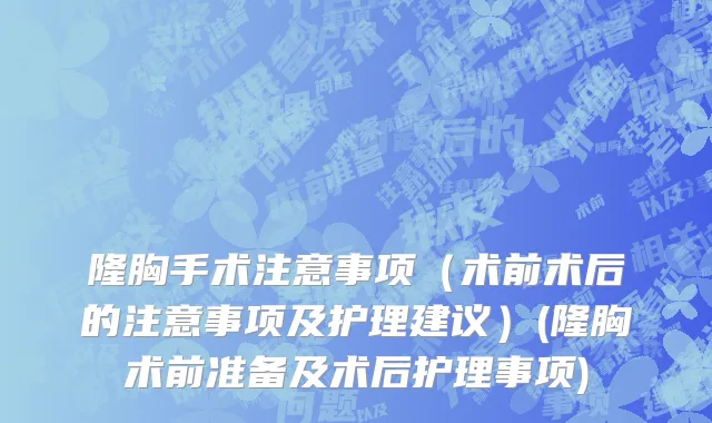 隆胸手术注意事项（术前术后的注意事项及护理建议）(隆胸术前准备及术后护理事项)