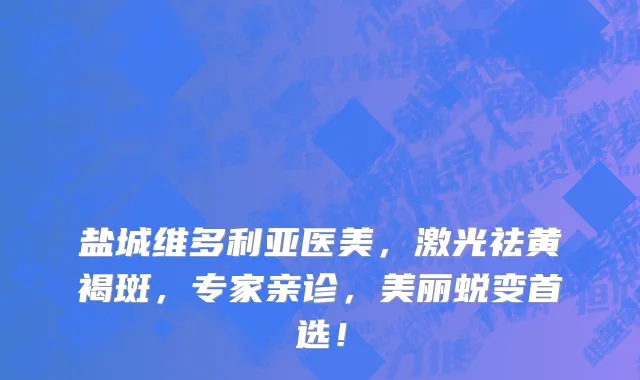盐城维多利亚医美，激光祛黄褐斑，专家亲诊，美丽蜕变首选！