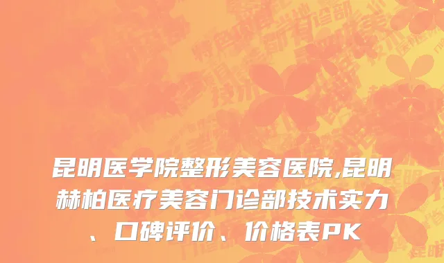 昆明医学院整形美容医院,昆明赫柏医疗美容门诊部技术实力、口碑评价、价格表PK