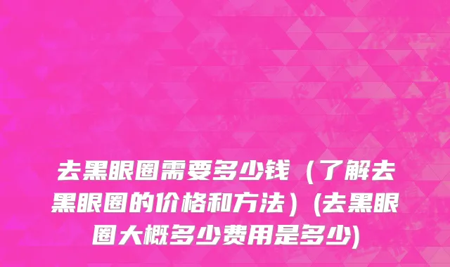 去黑眼圈需要多少钱（了解去黑眼圈的价格和方法）(去黑眼圈大概多少费用是多少)