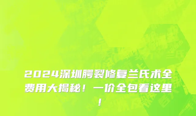 2024深圳腭裂修复兰氏术全费用大揭秘!一价全包看这里!
