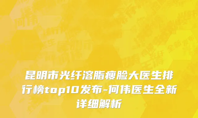 昆明市光纤溶脂瘦脸大医生排行榜top10发布-何伟医生全新详细解析