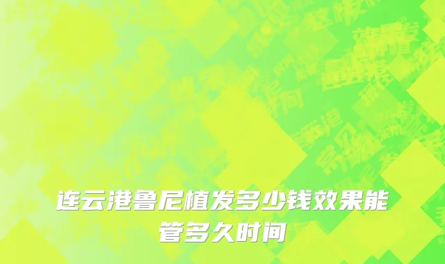 连云港鲁尼植发多少钱效果能管多久时间