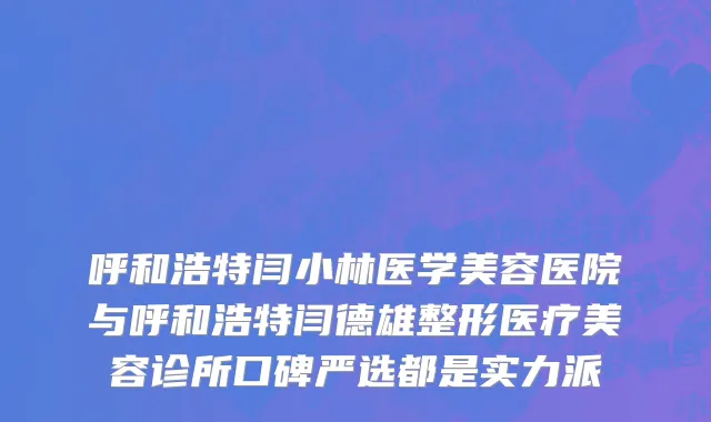 呼和浩特闫小林医学美容医院与呼和浩特闫德雄整形医疗美容诊所口碑严选都是实力派