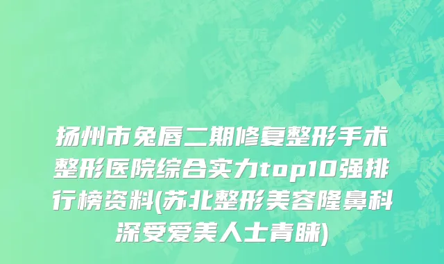 扬州市兔唇二期修复整形手术整形医院综合实力top10强排行榜资料(苏北整形美容隆鼻科深受爱美人士青睐)