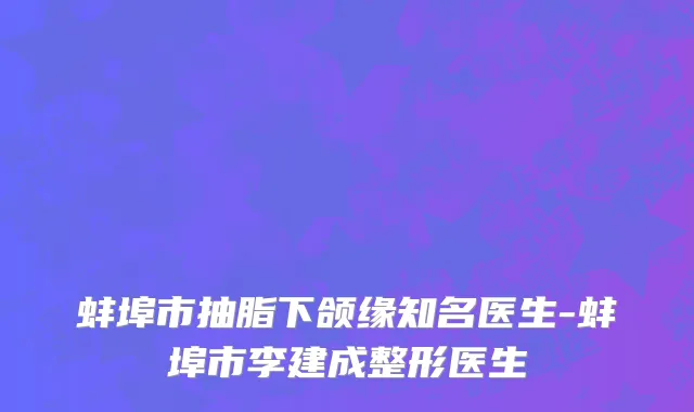 蚌埠市抽脂下颌缘知名医生-蚌埠市李建成整形医生