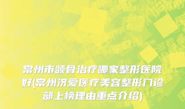 常州市颌骨治疗哪家整形医院好(常州济爱医疗美容整形门诊部上榜理由重点介绍)
