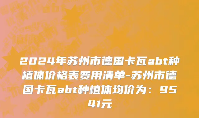 2024年苏州市德国卡瓦abt种植体价格表费用清单-苏州市德国卡瓦abt种植体均价为：9541元