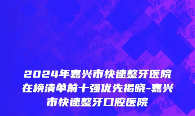 2024年嘉兴市快速整牙医院在榜清单前十强优先揭晓-嘉兴市快速整牙口腔医院