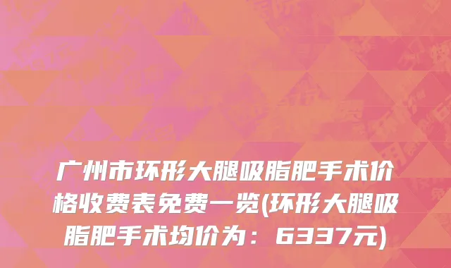 广州市环形大腿吸脂肥手术价格收费表免费一览(环形大腿吸脂肥手术均价为：6337元)