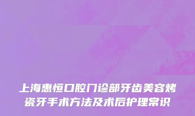 上海惠恒口腔门诊部牙齿美容烤瓷牙手术方法及术后护理常识
