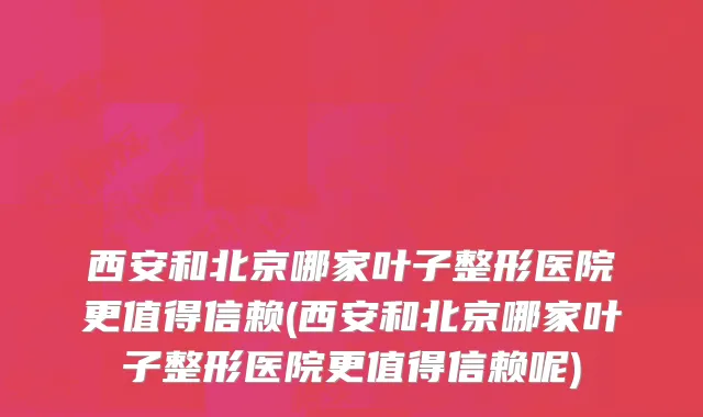 西安和北京哪家叶子整形医院更值得信赖(西安和北京哪家叶子整形医院更值得信赖呢)