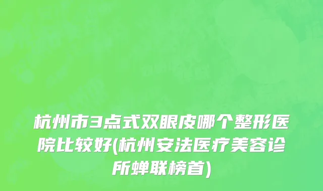 杭州市3点式双眼皮哪个整形医院比较好(杭州安法医疗美容诊所蝉联榜首)