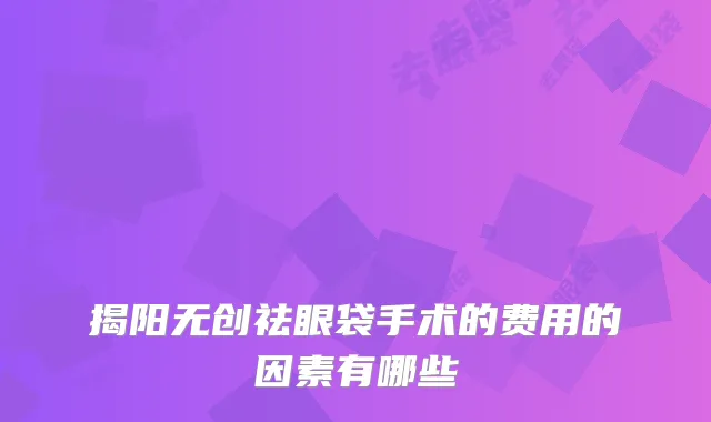 揭阳无创祛眼袋手术的费用的因素有哪些