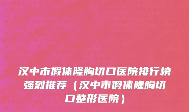 汉中市假体隆胸切口医院排行榜强烈推荐（汉中市假体隆胸切口整形医院）