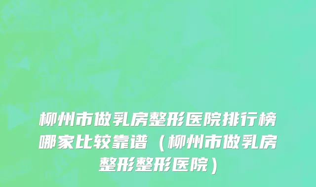 柳州市做乳房整形医院排行榜哪家比较靠谱（柳州市做乳房整形整形医院）