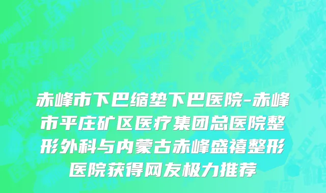 赤峰市下巴缩垫下巴医院-赤峰市平庄矿区医疗集团总医院整形外科与内蒙古赤峰盛禧整形医院获得网友极力推荐