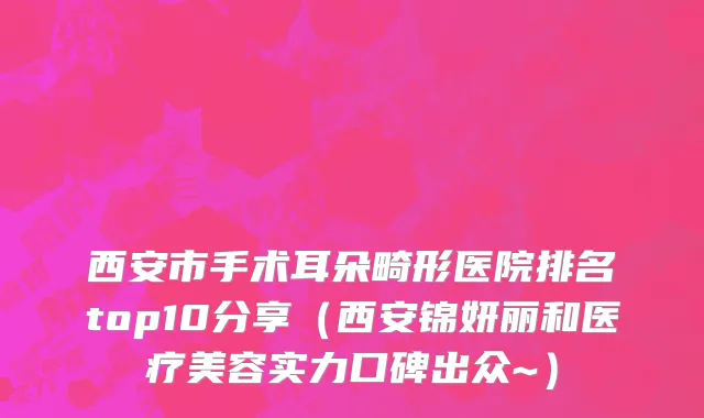 西安市手术耳朵畸形医院排名top10分享（西安锦妍丽和医疗美容实力口碑出众~）