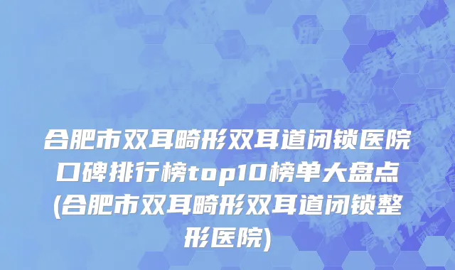合肥市双耳畸形双耳道闭锁医院口碑排行榜top10榜单大盘点(合肥市双耳畸形双耳道闭锁整形医院)