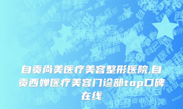 自贡尚美医疗美容整形医院,自贡西婵医疗美容门诊部top口碑在线