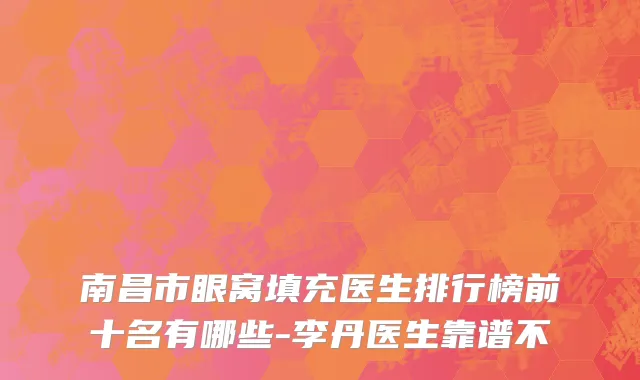 南昌市眼窝填充医生排行榜前十名有哪些-李丹医生靠谱不