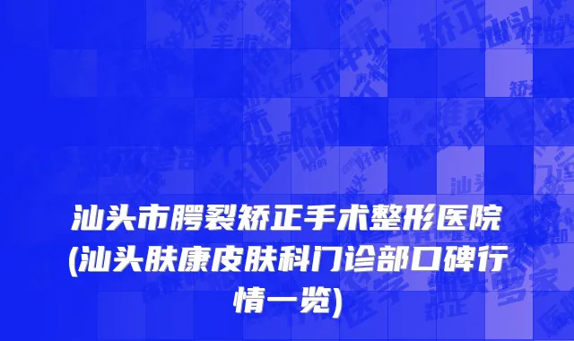 汕头市腭裂矫正手术整形医院(汕头肤康皮肤科门诊部口碑行情一览)