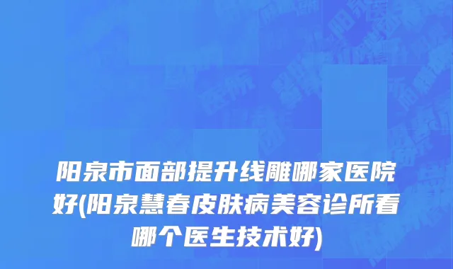 阳泉市面部提升线雕哪家医院好(阳泉慧春皮肤病美容诊所看哪个医生技术好)
