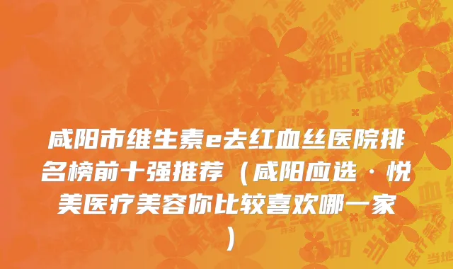 咸阳市维生素e去红血丝医院排名榜前十强推荐（咸阳应选·悦美医疗美容你比较喜欢哪一家）