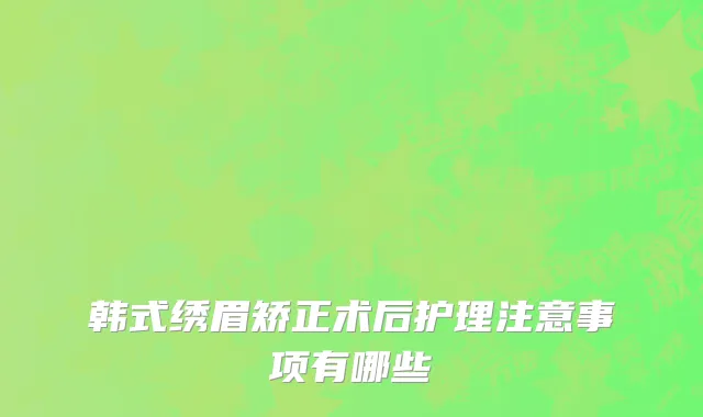 韩式绣眉矫正术后护理注意事项有哪些