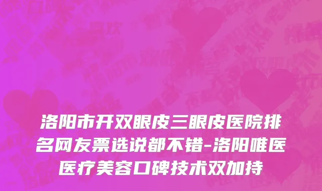 洛阳市开双眼皮三眼皮医院排名网友票选说都不错-洛阳唯医医疗美容口碑技术双加持