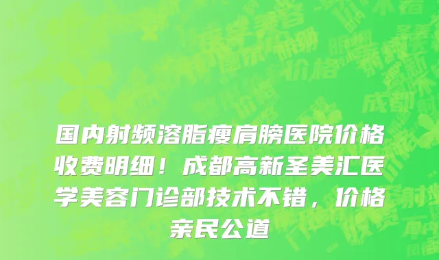 国内射频溶脂瘦肩膀医院价格收费明细!成都高新圣美汇医学美容门诊部技术不错,价格亲民公道