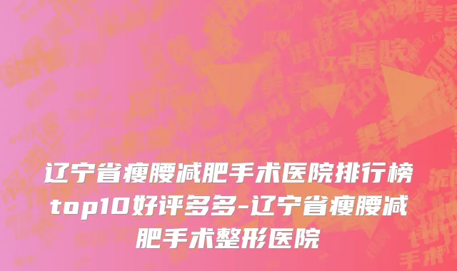 辽宁省瘦腰减肥手术医院排行榜top10好评多多-辽宁省瘦腰减肥手术整形医院