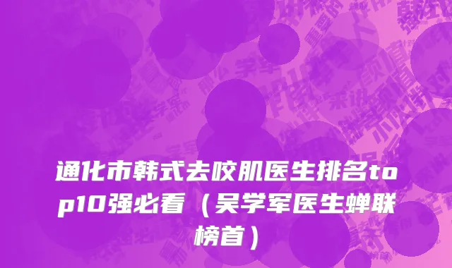 通化市韩式去咬肌医生排名top10强必看（吴学军医生蝉联榜首）